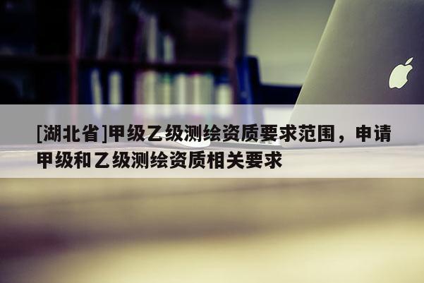 [湖北省]甲級乙級測繪資質要求范圍，申請甲級和乙級測繪資質相關要求