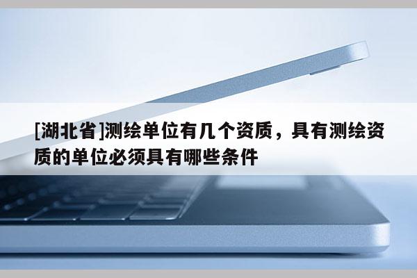 [湖北省]測繪單位有幾個資質，具有測繪資質的單位必須具有哪些條件