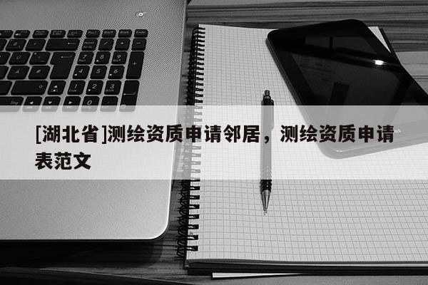 [湖北省]測繪資質申請鄰居，測繪資質申請表范文