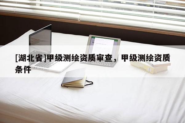 [湖北省]甲級測繪資質審查，甲級測繪資質條件