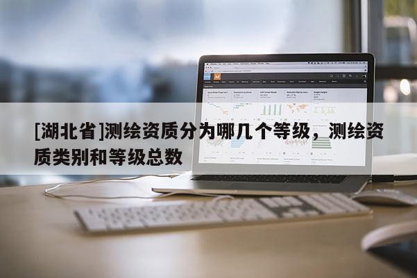 [湖北省]測繪資質分為哪幾個等級，測繪資質類別和等級總數