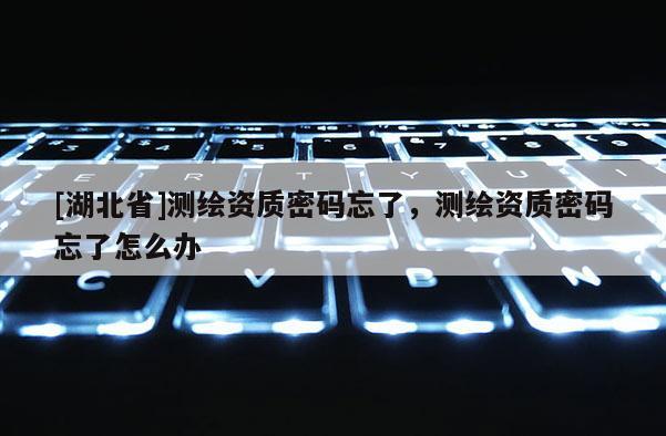 [湖北省]測繪資質密碼忘了，測繪資質密碼忘了怎么辦