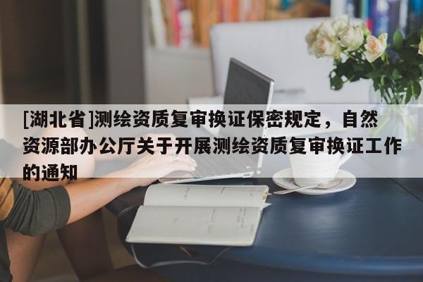 [湖北省]測(cè)繪資質(zhì)復(fù)審換證保密規(guī)定，自然資源部辦公廳關(guān)于開展測(cè)繪資質(zhì)復(fù)審換證工作的通知