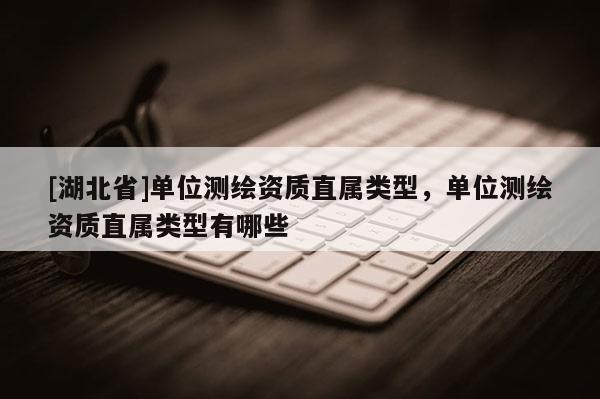 [湖北省]單位測繪資質(zhì)直屬類型，單位測繪資質(zhì)直屬類型有哪些