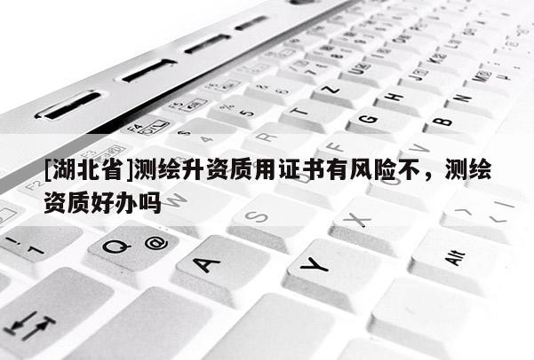 [湖北省]測繪升資質用證書有風險不，測繪資質好辦嗎
