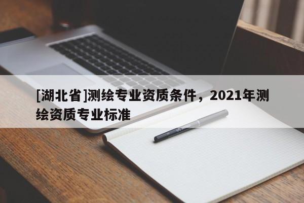 [湖北省]測繪專業資質條件，2021年測繪資質專業標準