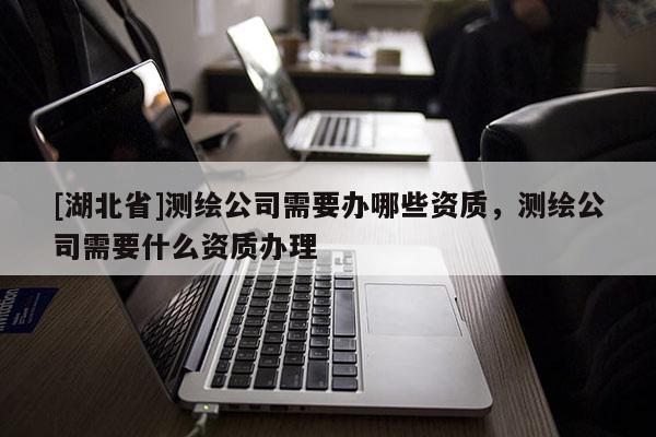 [湖北省]測繪公司需要辦哪些資質(zhì)，測繪公司需要什么資質(zhì)辦理