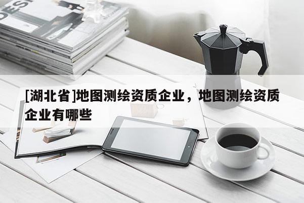 [湖北省]地圖測繪資質(zhì)企業(yè)，地圖測繪資質(zhì)企業(yè)有哪些