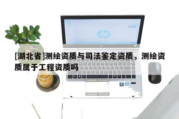 [湖北省]測繪資質與司法鑒定資質，測繪資質屬于工程資質嗎