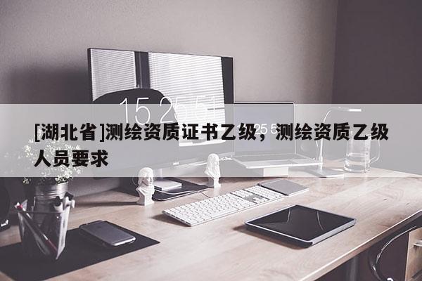 [湖北省]測繪資質證書乙級，測繪資質乙級人員要求
