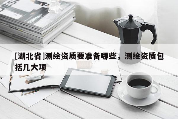 [湖北省]測繪資質(zhì)要準(zhǔn)備哪些，測繪資質(zhì)包括幾大項(xiàng)