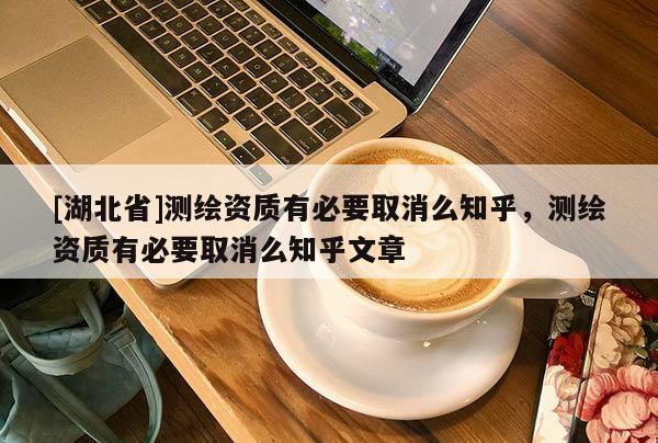 [湖北省]測(cè)繪資質(zhì)有必要取消么知乎，測(cè)繪資質(zhì)有必要取消么知乎文章