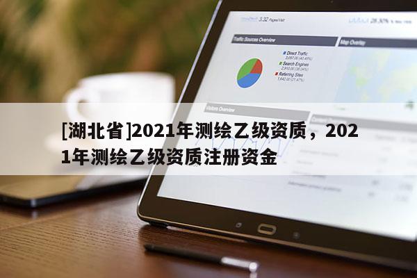 [湖北省]2021年測繪乙級資質，2021年測繪乙級資質注冊資金
