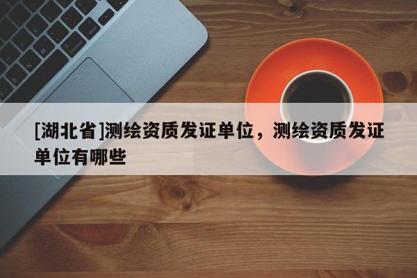 [湖北省]測繪資質發證單位，測繪資質發證單位有哪些