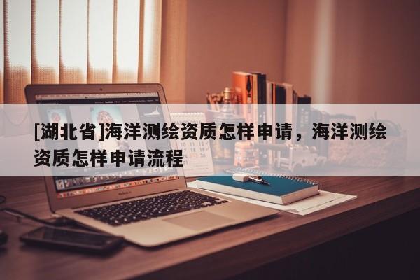 [湖北省]海洋測(cè)繪資質(zhì)怎樣申請(qǐng)，海洋測(cè)繪資質(zhì)怎樣申請(qǐng)流程