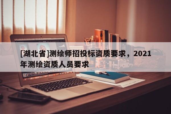 [湖北省]測繪師招投標資質要求，2021年測繪資質人員要求