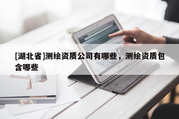 [湖北省]測繪資質公司有哪些，測繪資質包含哪些