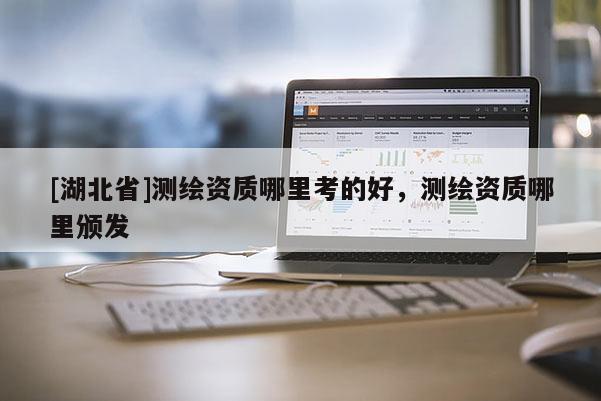[湖北省]測繪資質哪里考的好，測繪資質哪里頒發