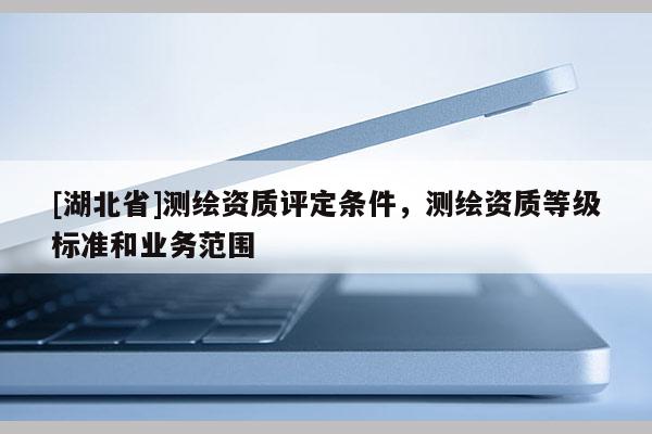 [湖北省]測繪資質評定條件，測繪資質等級標準和業務范圍