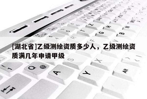 [湖北省]乙級測繪資質(zhì)多少人，乙級測繪資質(zhì)滿幾年申請甲級
