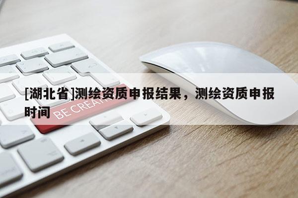 [湖北省]測繪資質申報結果，測繪資質申報時間