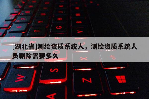 [湖北省]測繪資質(zhì)系統(tǒng)人，測繪資質(zhì)系統(tǒng)人員刪除需要多久