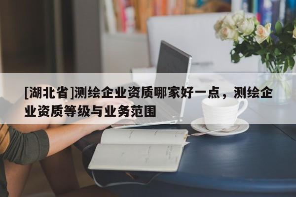 [湖北省]測繪企業(yè)資質(zhì)哪家好一點，測繪企業(yè)資質(zhì)等級與業(yè)務(wù)范圍