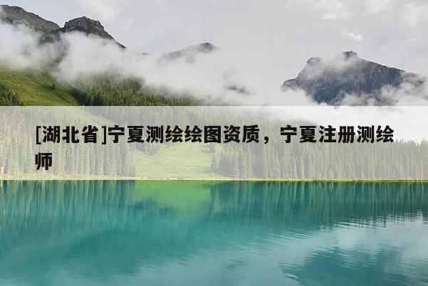 [湖北省]寧夏測繪繪圖資質(zhì)，寧夏注冊測繪師