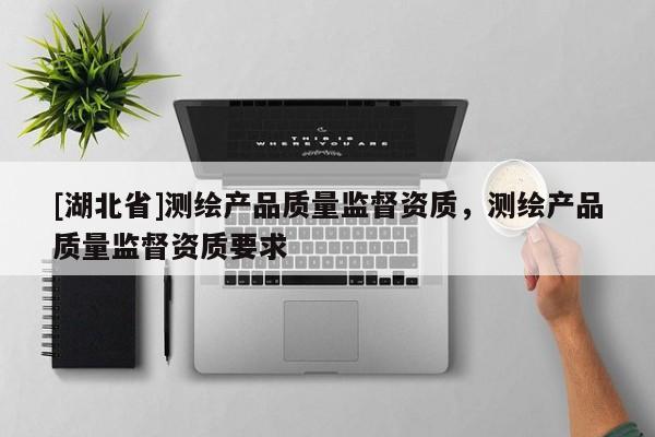 [湖北省]測繪產品質量監督資質，測繪產品質量監督資質要求