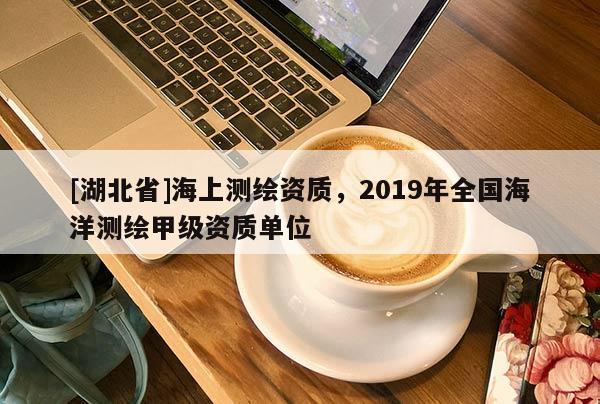 [湖北省]海上測繪資質，2019年全國海洋測繪甲級資質單位