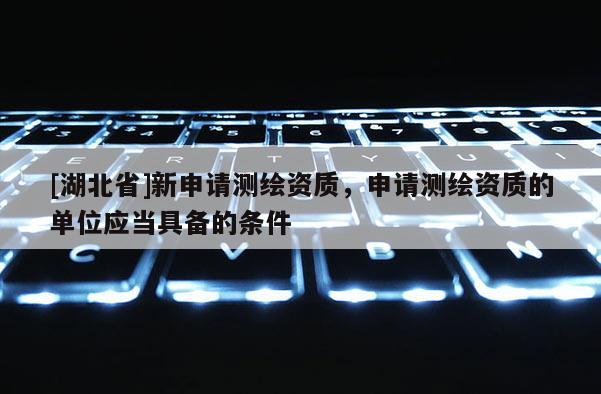 [湖北省]新申請測繪資質，申請測繪資質的單位應當具備的條件