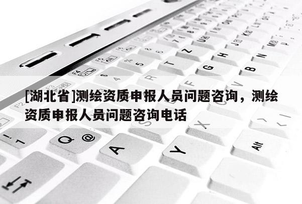 [湖北省]測繪資質申報人員問題咨詢，測繪資質申報人員問題咨詢電話