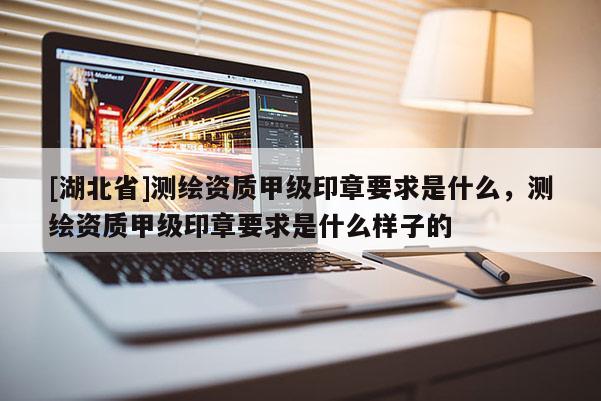 [湖北省]測繪資質甲級印章要求是什么，測繪資質甲級印章要求是什么樣子的