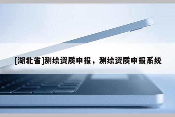 [湖北省]測繪資質申報，測繪資質申報系統