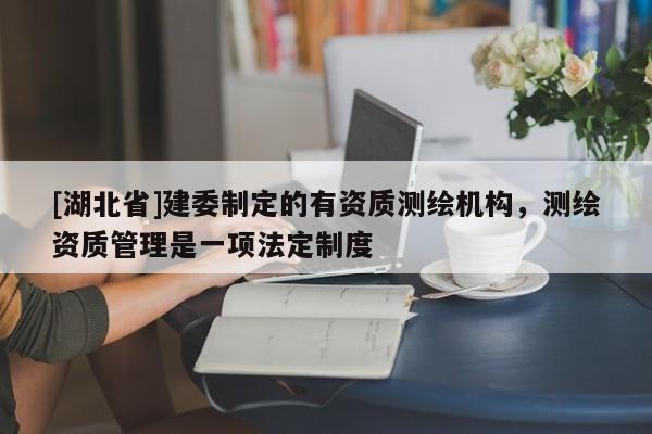 [湖北省]建委制定的有資質測繪機構，測繪資質管理是一項法定制度