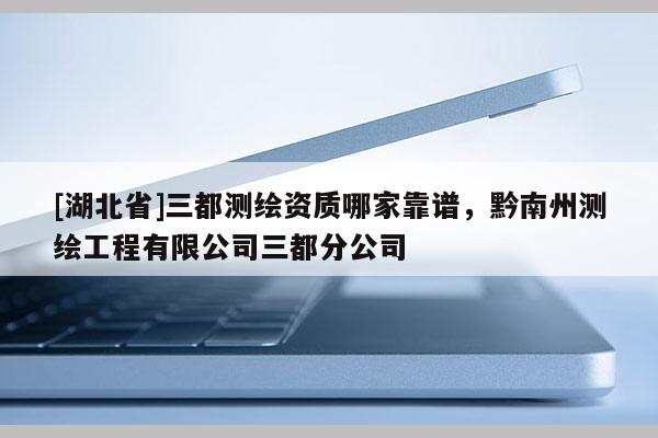 [湖北省]三都測繪資質(zhì)哪家靠譜，黔南州測繪工程有限公司三都分公司