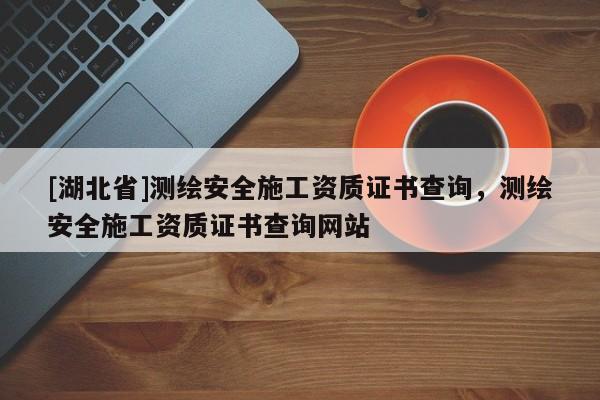 [湖北省]測(cè)繪安全施工資質(zhì)證書(shū)查詢，測(cè)繪安全施工資質(zhì)證書(shū)查詢網(wǎng)站