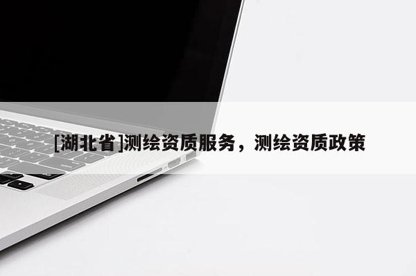[湖北省]測繪資質服務，測繪資質政策