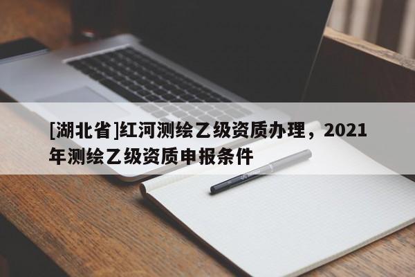 [湖北省]紅河測繪乙級(jí)資質(zhì)辦理，2021年測繪乙級(jí)資質(zhì)申報(bào)條件
