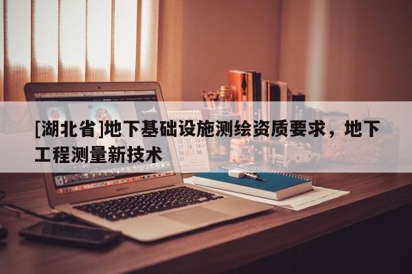 [湖北省]地下基礎(chǔ)設(shè)施測繪資質(zhì)要求，地下工程測量新技術(shù)