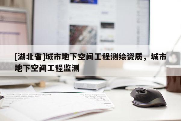 [湖北省]城市地下空間工程測(cè)繪資質(zhì)，城市地下空間工程監(jiān)測(cè)