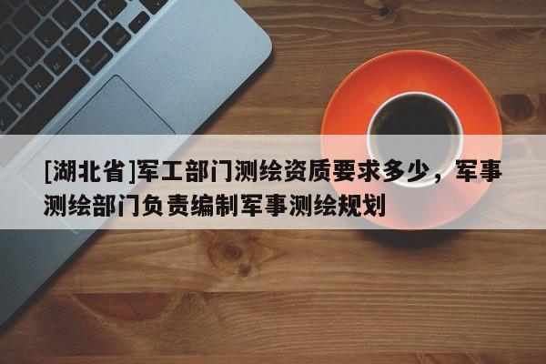 [湖北省]軍工部門測繪資質要求多少，軍事測繪部門負責編制軍事測繪規劃