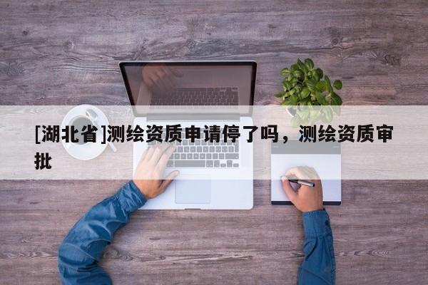[湖北省]測繪資質申請停了嗎，測繪資質審批