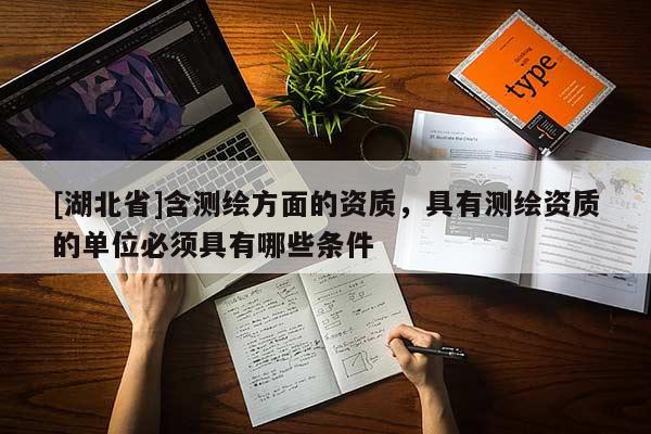 [湖北省]含測繪方面的資質，具有測繪資質的單位必須具有哪些條件