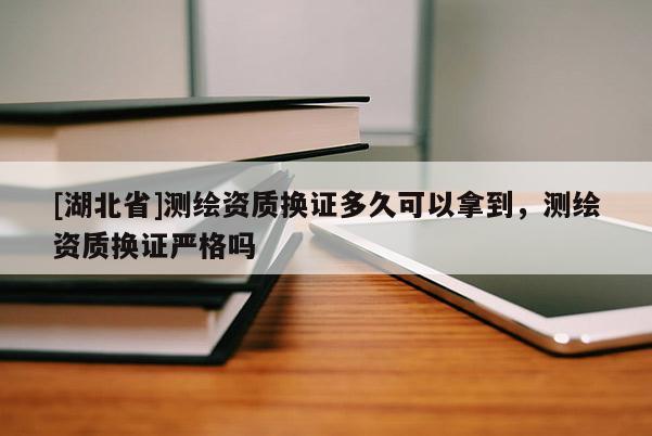 [湖北省]測繪資質換證多久可以拿到，測繪資質換證嚴格嗎