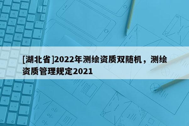 [湖北省]2022年測繪資質雙隨機，測繪資質管理規定2021