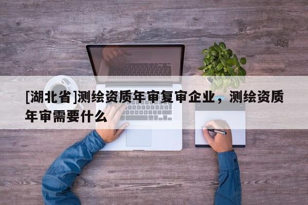 [湖北省]測繪資質年審復審企業，測繪資質年審需要什么