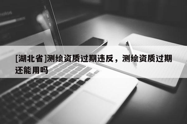 [湖北省]測繪資質過期違反，測繪資質過期還能用嗎