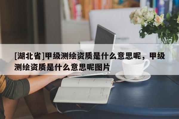 [湖北省]甲級測繪資質(zhì)是什么意思呢，甲級測繪資質(zhì)是什么意思呢圖片