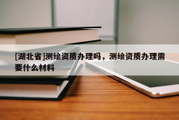 [湖北省]測繪資質辦理嗎，測繪資質辦理需要什么材料